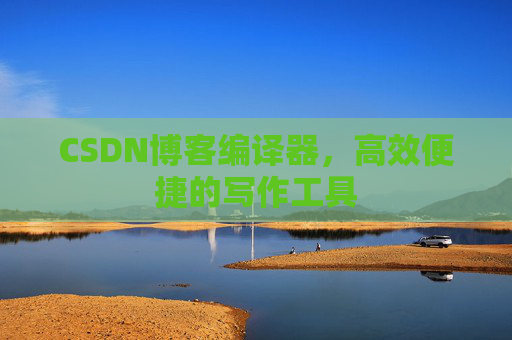 CSDN博客编译器，高效便捷的写作工具
